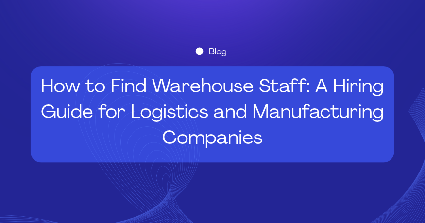 How to Find Warehouse Staff: A Hiring Guide for Logistics and Manufacturing Companies