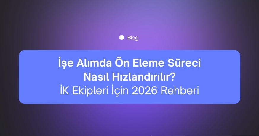 İşe Alımda Ön Eleme Süreci Nasıl Hızlandırılır? İnsan Kaynakları Ekipleri İçin 2026 Rehberi