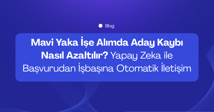 Mavi Yaka İşe Alımda Aday Kaybı Nasıl Azaltılır? Yapay Zeka ile Başvurudan İşbaşına Otomatik İletişim