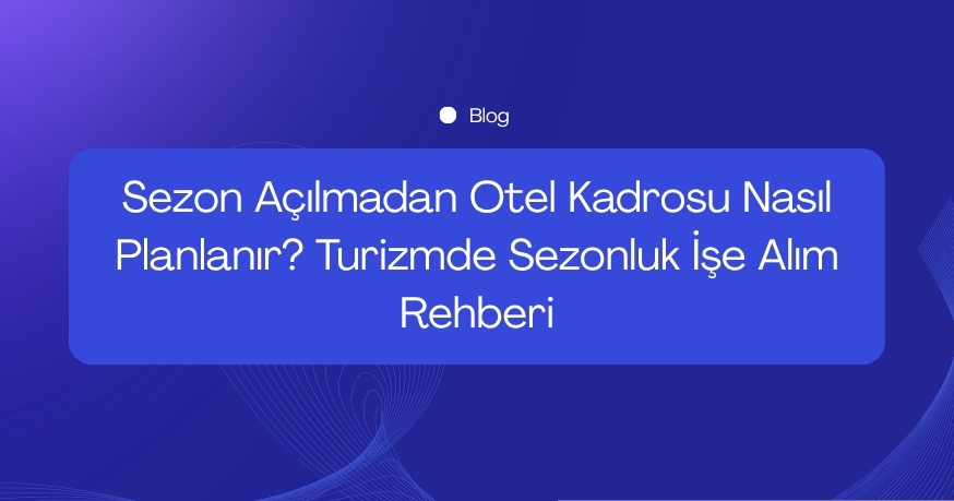 Sezon Açılmadan Otel Kadrosu Nasıl Planlanır? Turizmde Sezonluk İşe Alım Rehberi